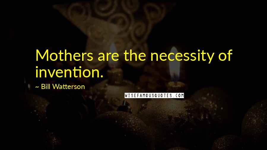 Bill Watterson Quotes: Mothers are the necessity of invention.