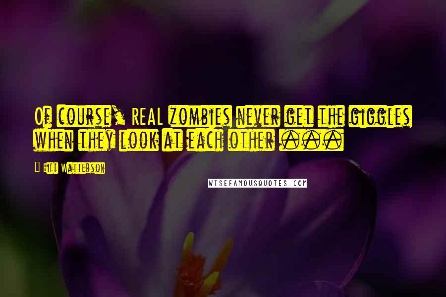 Bill Watterson Quotes: Of course, REAL zombies never get the giggles when they look at each other ...