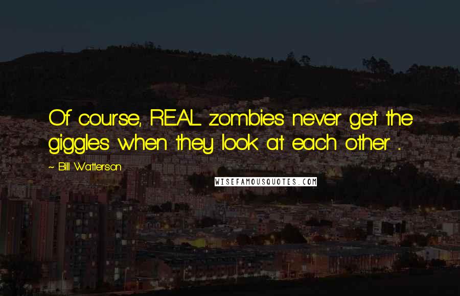 Bill Watterson Quotes: Of course, REAL zombies never get the giggles when they look at each other ...