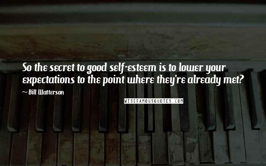 Bill Watterson Quotes: So the secret to good self-esteem is to lower your expectations to the point where they're already met?