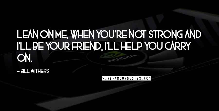 Bill Withers Quotes: Lean on me, when you're not strong and I'll be your friend, I'll help you carry on.