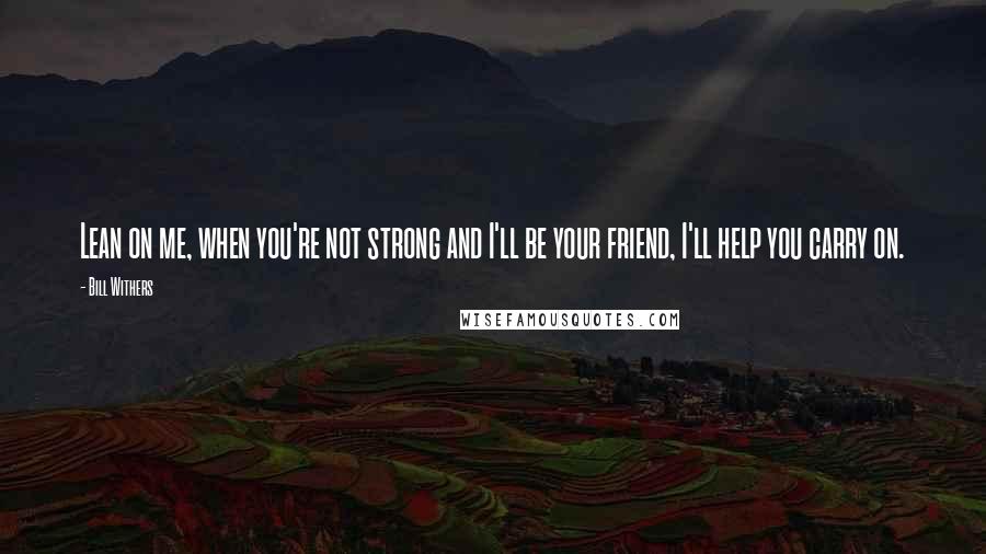 Bill Withers Quotes: Lean on me, when you're not strong and I'll be your friend, I'll help you carry on.