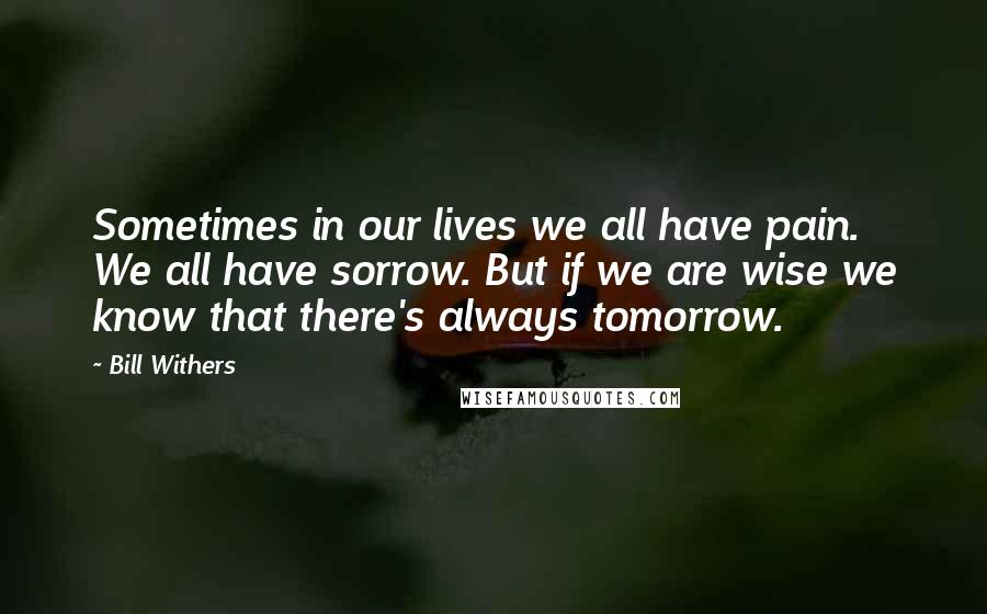 Bill Withers Quotes: Sometimes in our lives we all have pain. We all have sorrow. But if we are wise we know that there's always tomorrow.