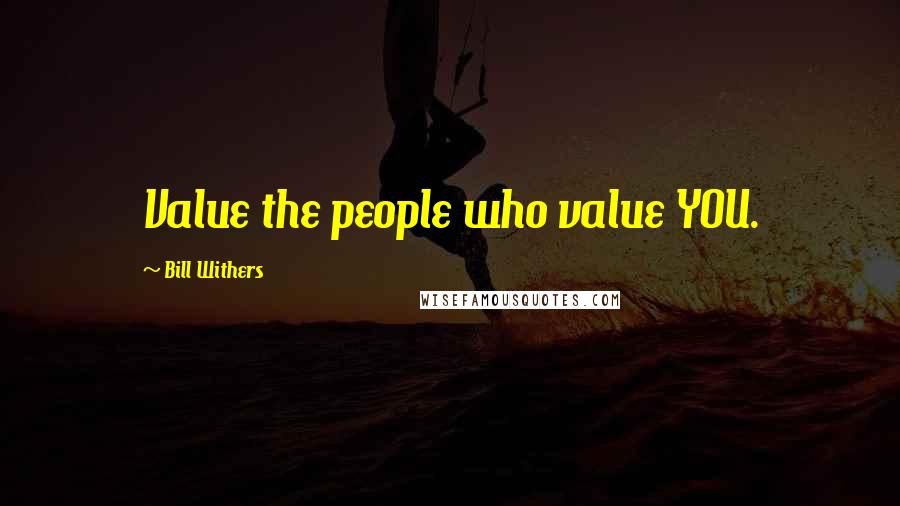 Bill Withers Quotes: Value the people who value YOU.