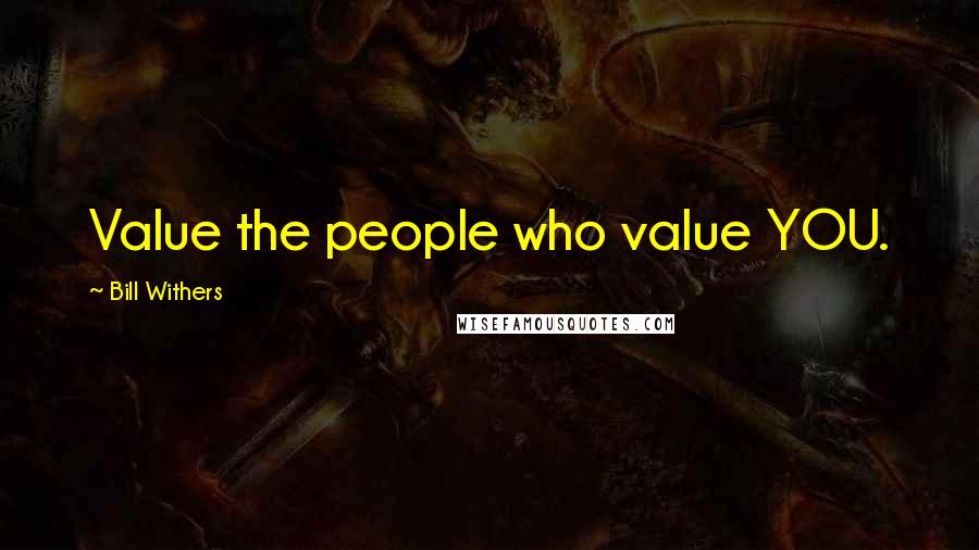 Bill Withers Quotes: Value the people who value YOU.