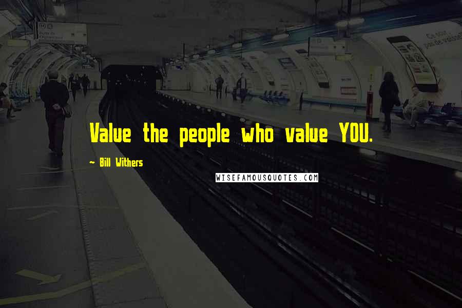 Bill Withers Quotes: Value the people who value YOU.