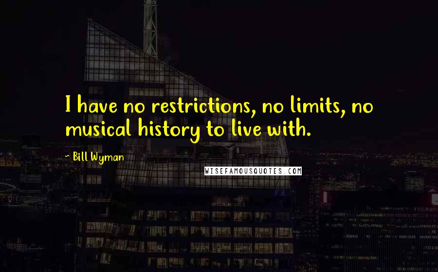 Bill Wyman Quotes: I have no restrictions, no limits, no musical history to live with.