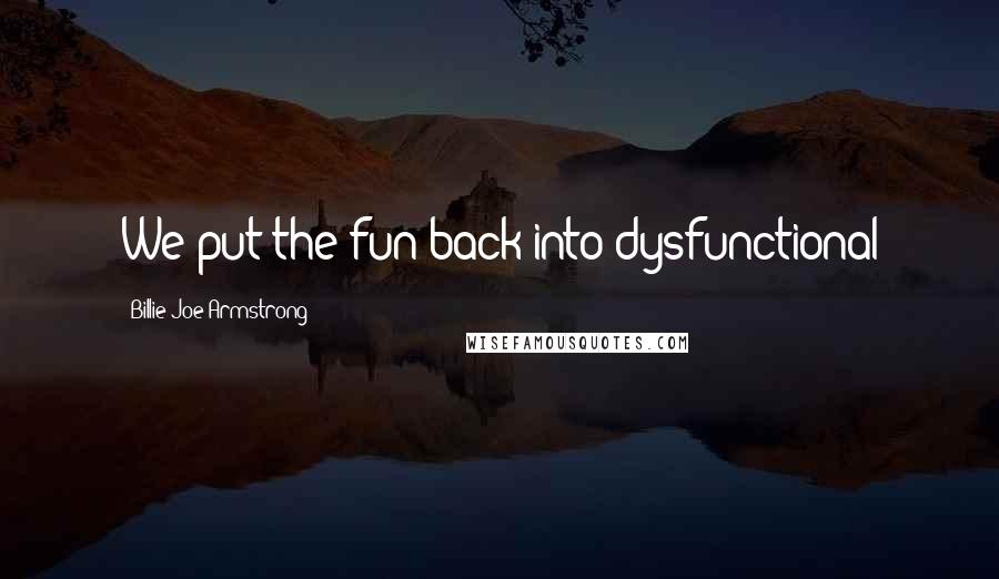 Billie Joe Armstrong Quotes: We put the fun back into dysfunctional