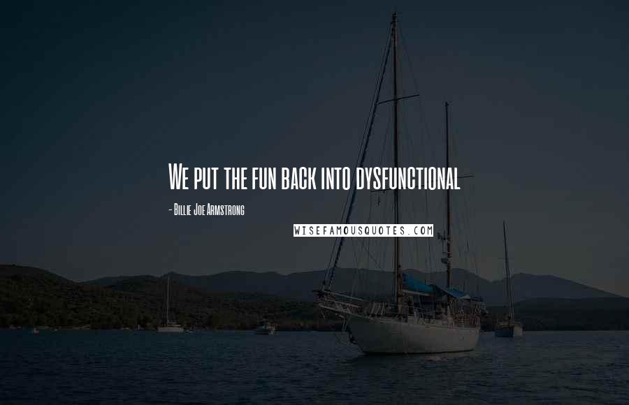 Billie Joe Armstrong Quotes: We put the fun back into dysfunctional