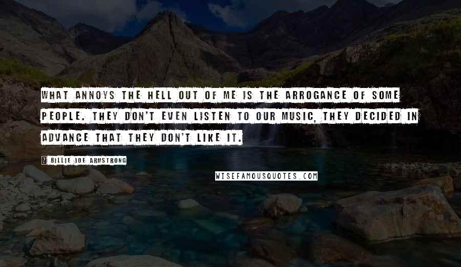 Billie Joe Armstrong Quotes: What annoys the hell out of me is the arrogance of some people. They don't even listen to our music, they decided in advance that they don't like it.