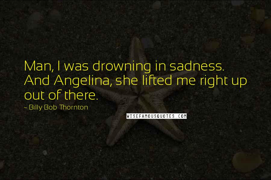 Billy Bob Thornton Quotes: Man, I was drowning in sadness. And Angelina, she lifted me right up out of there.