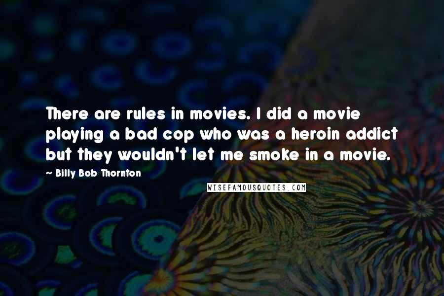 Billy Bob Thornton Quotes: There are rules in movies. I did a movie playing a bad cop who was a heroin addict but they wouldn't let me smoke in a movie.