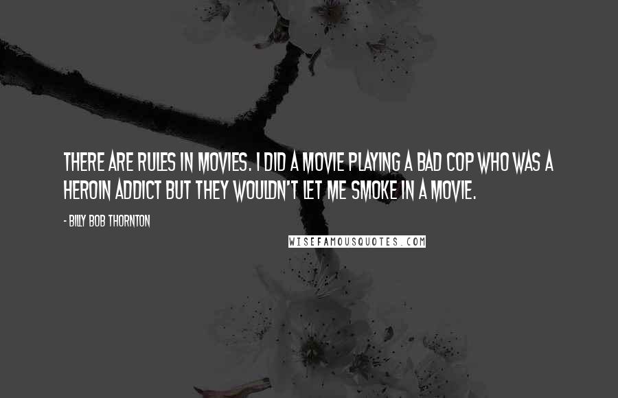 Billy Bob Thornton Quotes: There are rules in movies. I did a movie playing a bad cop who was a heroin addict but they wouldn't let me smoke in a movie.