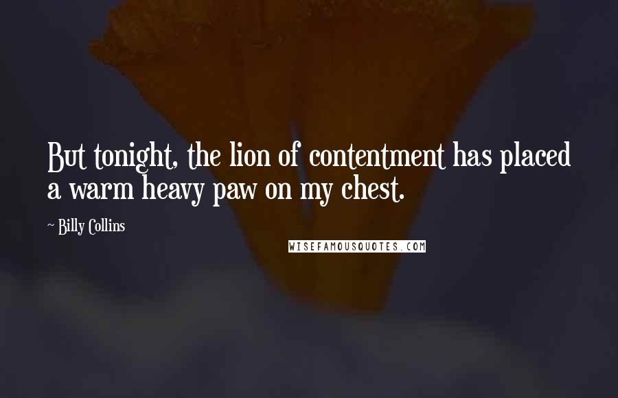 Billy Collins Quotes: But tonight, the lion of contentment has placed a warm heavy paw on my chest.