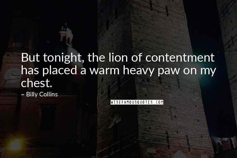 Billy Collins Quotes: But tonight, the lion of contentment has placed a warm heavy paw on my chest.