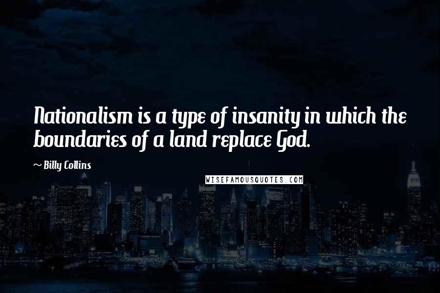 Billy Collins Quotes: Nationalism is a type of insanity in which the boundaries of a land replace God.