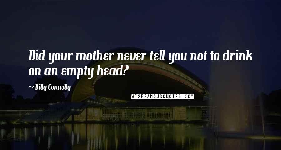 Billy Connolly Quotes: Did your mother never tell you not to drink on an empty head?