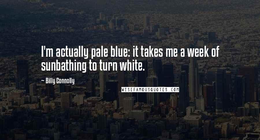 Billy Connolly Quotes: I'm actually pale blue: it takes me a week of sunbathing to turn white.