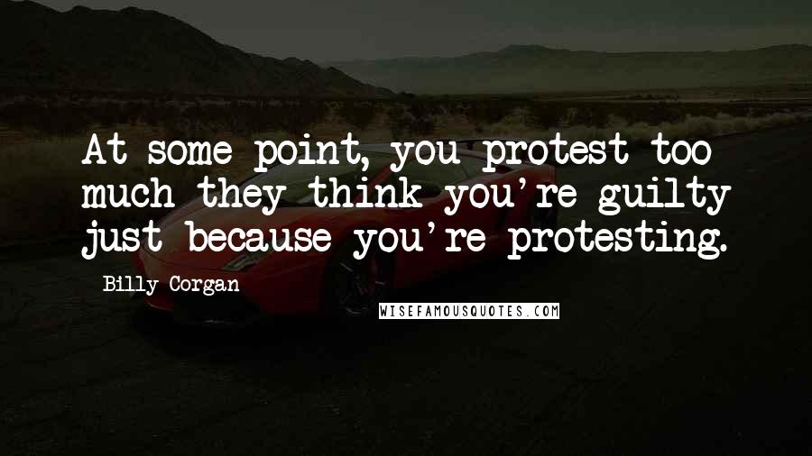 Billy Corgan Quotes: At some point, you protest too much they think you're guilty just because you're protesting.