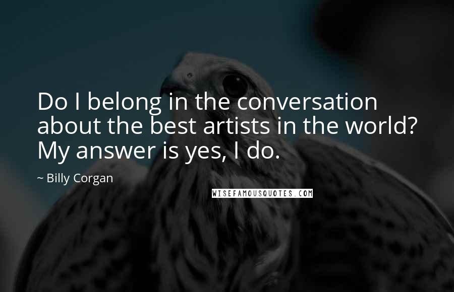 Billy Corgan Quotes: Do I belong in the conversation about the best artists in the world? My answer is yes, I do.