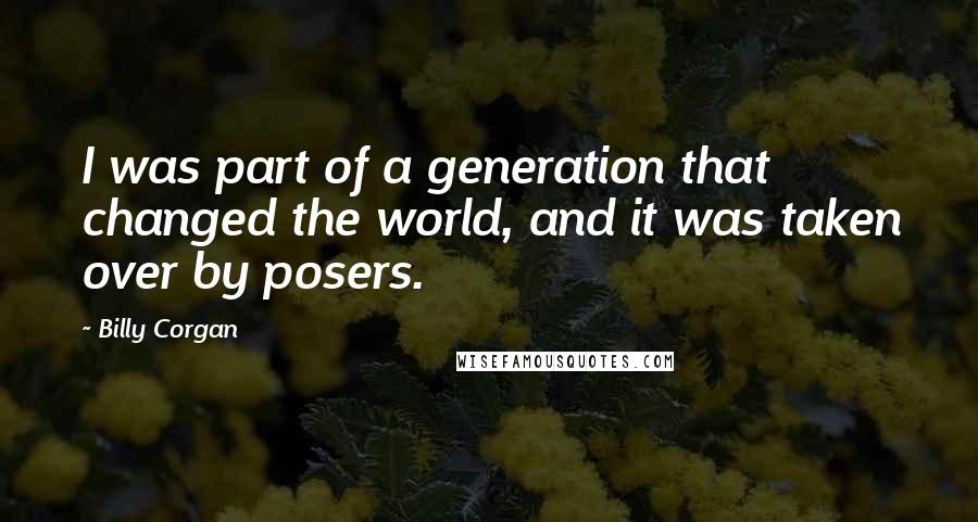 Billy Corgan Quotes: I was part of a generation that changed the world, and it was taken over by posers.