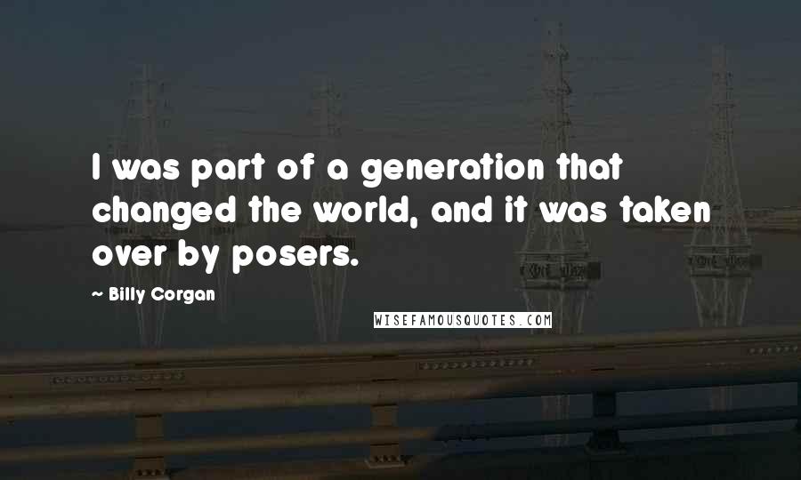 Billy Corgan Quotes: I was part of a generation that changed the world, and it was taken over by posers.