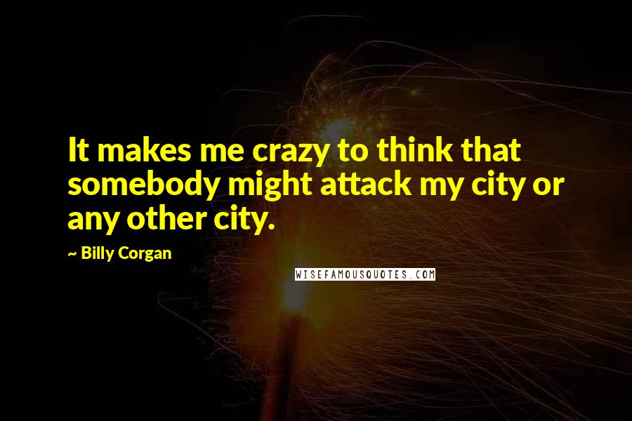 Billy Corgan Quotes: It makes me crazy to think that somebody might attack my city or any other city.