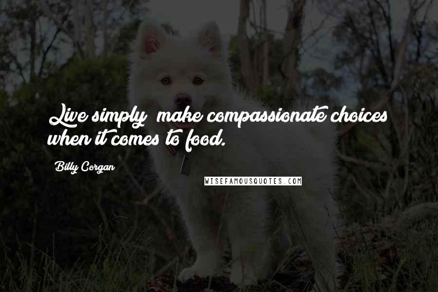 Billy Corgan Quotes: Live simply; make compassionate choices when it comes to food.