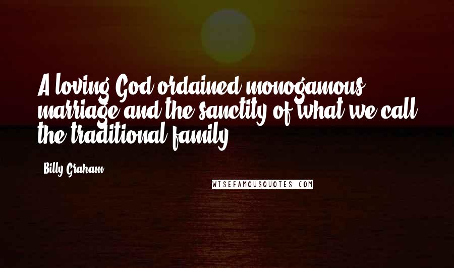 Billy Graham Quotes: A loving God ordained monogamous marriage and the sanctity of what we call the traditional family.