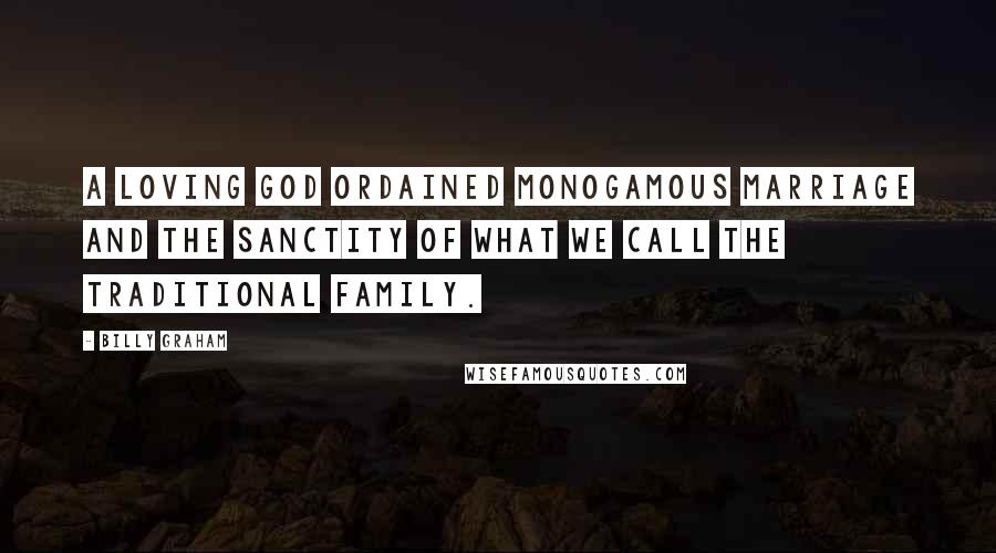 Billy Graham Quotes: A loving God ordained monogamous marriage and the sanctity of what we call the traditional family.