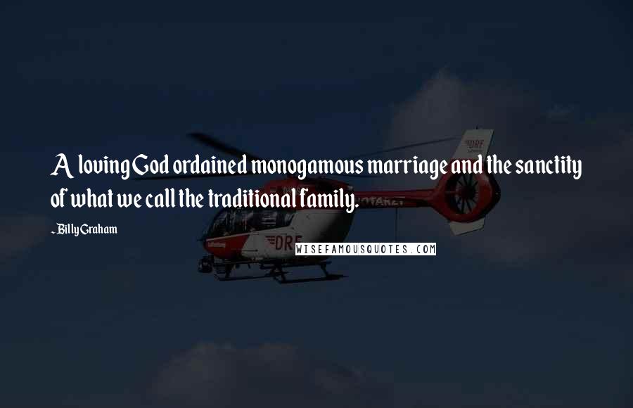 Billy Graham Quotes: A loving God ordained monogamous marriage and the sanctity of what we call the traditional family.