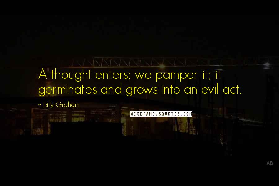 Billy Graham Quotes: A thought enters; we pamper it; it germinates and grows into an evil act.