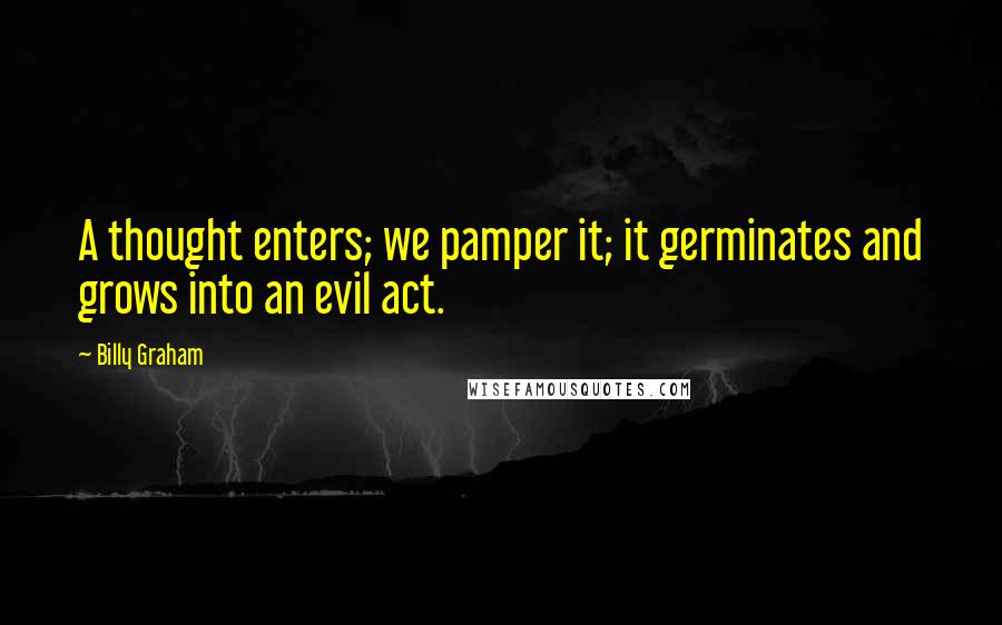 Billy Graham Quotes: A thought enters; we pamper it; it germinates and grows into an evil act.