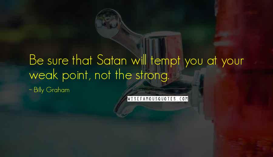 Billy Graham Quotes: Be sure that Satan will tempt you at your weak point, not the strong.