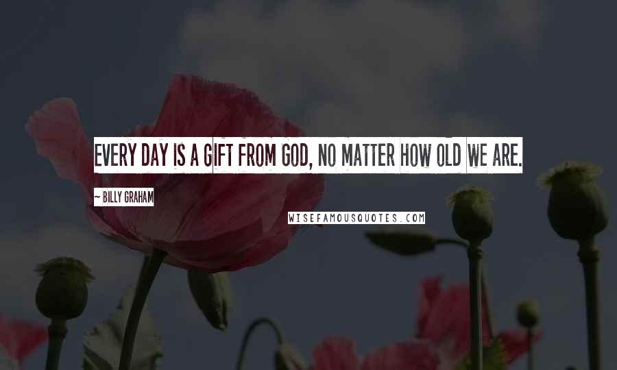 Billy Graham Quotes: Every day is a gift from God, no matter how old we are.