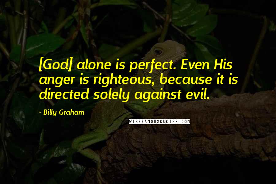 Billy Graham Quotes: [God] alone is perfect. Even His anger is righteous, because it is directed solely against evil.