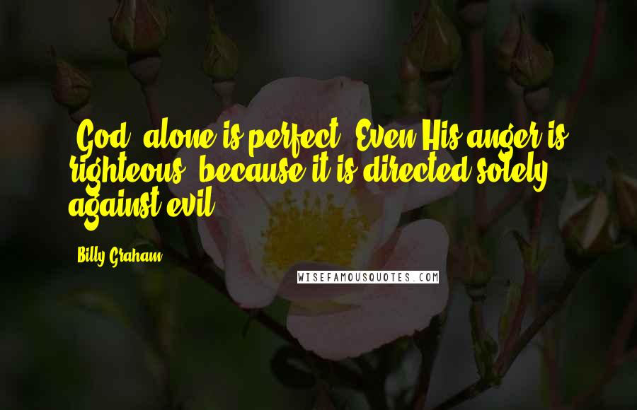 Billy Graham Quotes: [God] alone is perfect. Even His anger is righteous, because it is directed solely against evil.