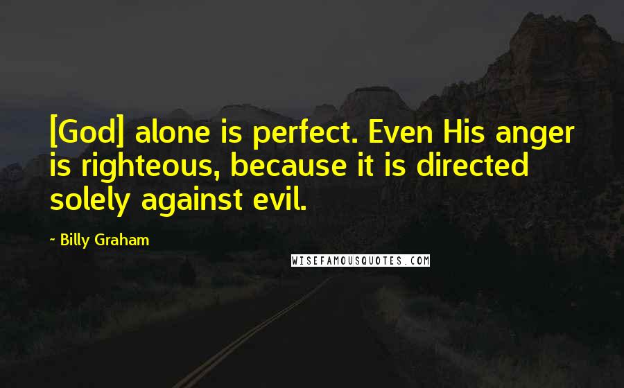 Billy Graham Quotes: [God] alone is perfect. Even His anger is righteous, because it is directed solely against evil.