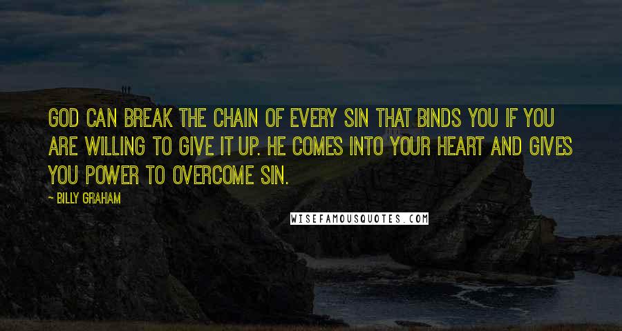 Billy Graham Quotes: God can break the chain of every sin that binds you if you are willing to give it up. He comes into your heart and gives you power to overcome sin.