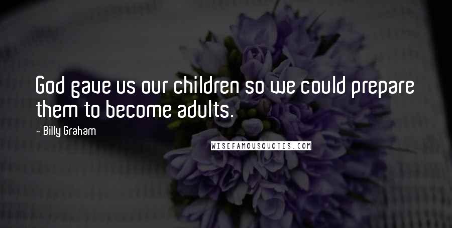 Billy Graham Quotes: God gave us our children so we could prepare them to become adults.