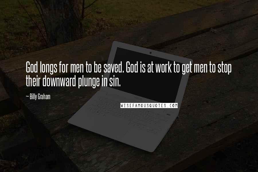 Billy Graham Quotes: God longs for men to be saved. God is at work to get men to stop their downward plunge in sin.