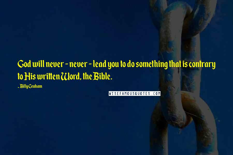 Billy Graham Quotes: God will never - never - lead you to do something that is contrary to His written Word, the Bible.