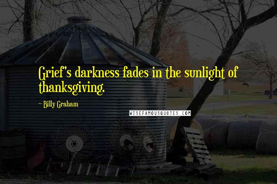 Billy Graham Quotes: Grief's darkness fades in the sunlight of thanksgiving.