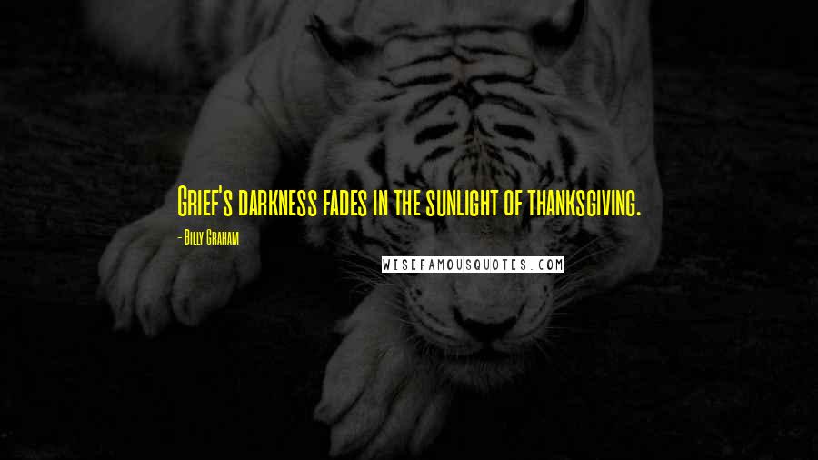 Billy Graham Quotes: Grief's darkness fades in the sunlight of thanksgiving.