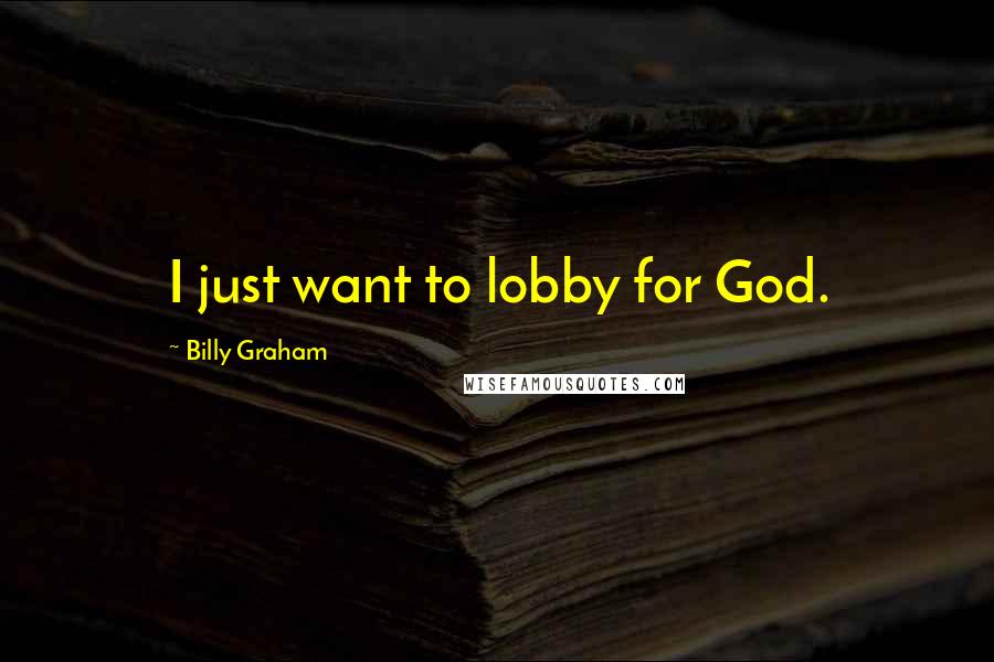 Billy Graham Quotes: I just want to lobby for God.