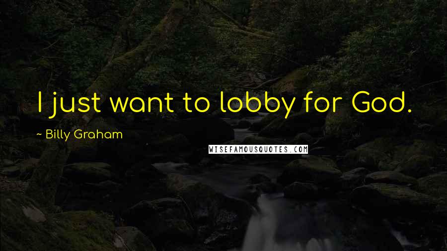 Billy Graham Quotes: I just want to lobby for God.