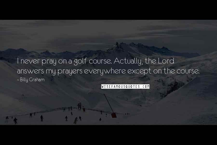 Billy Graham Quotes: I never pray on a golf course. Actually, the Lord answers my prayers everywhere except on the course.