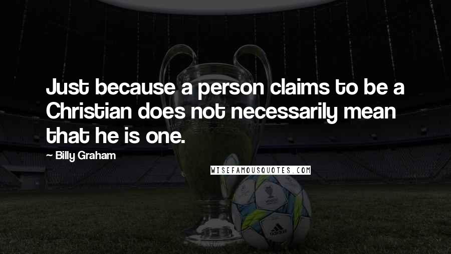 Billy Graham Quotes: Just because a person claims to be a Christian does not necessarily mean that he is one.