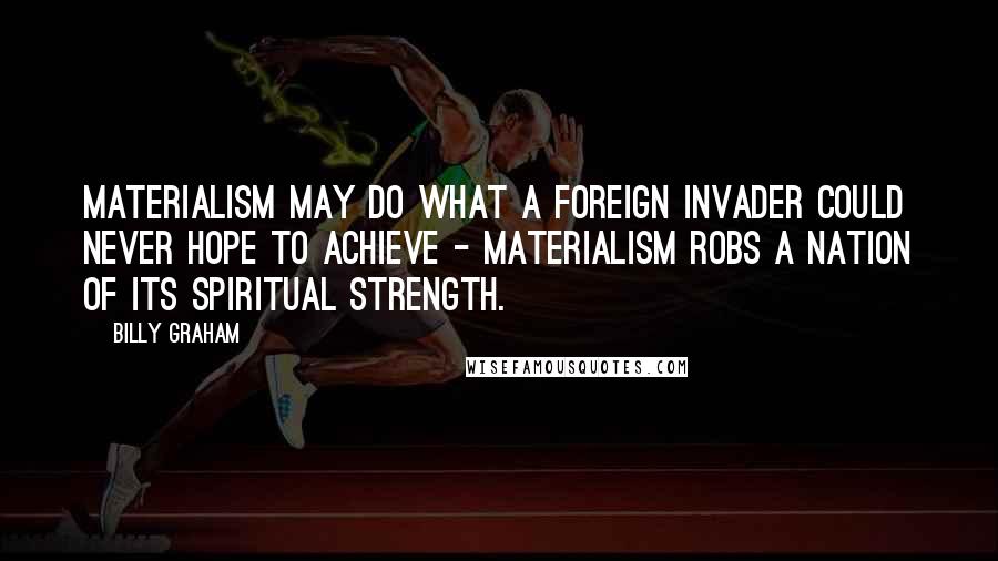 Billy Graham Quotes: Materialism may do what a foreign invader could never hope to achieve - materialism robs a nation of its spiritual strength.