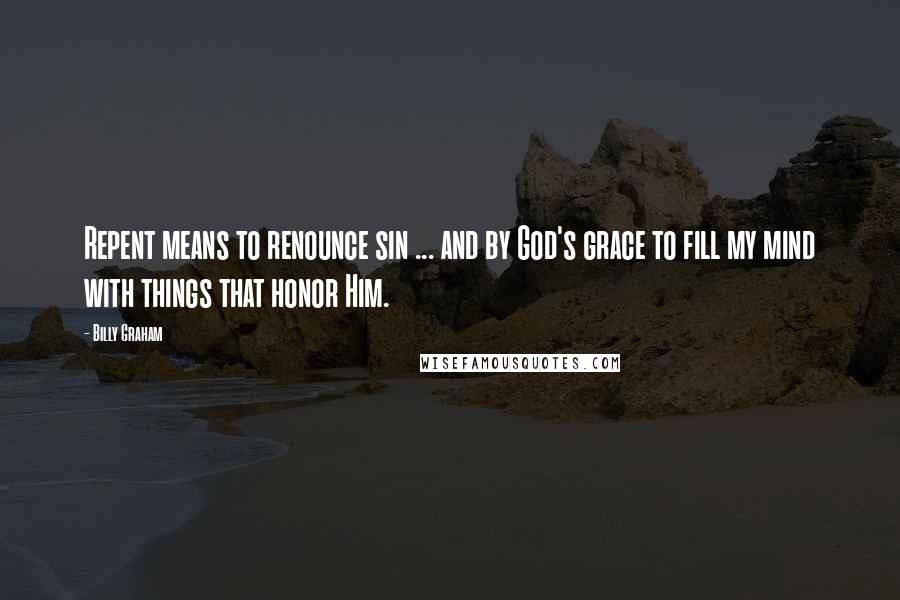 Billy Graham Quotes: Repent means to renounce sin ... and by God's grace to fill my mind with things that honor Him.